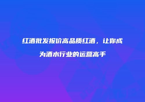 红酒批发报价高品质红酒，让你成为酒水行业的运营高手