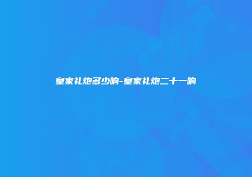 皇家礼炮多少响-皇家礼炮二十一响