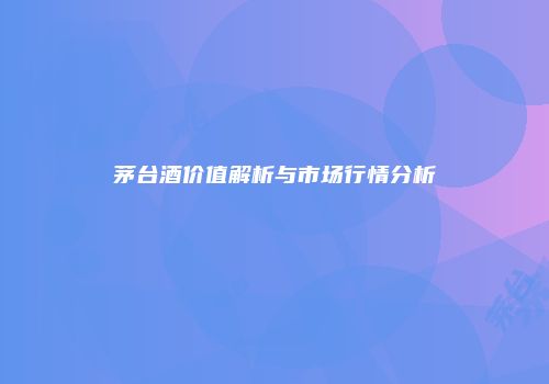 茅台酒价值解析与市场行情分析