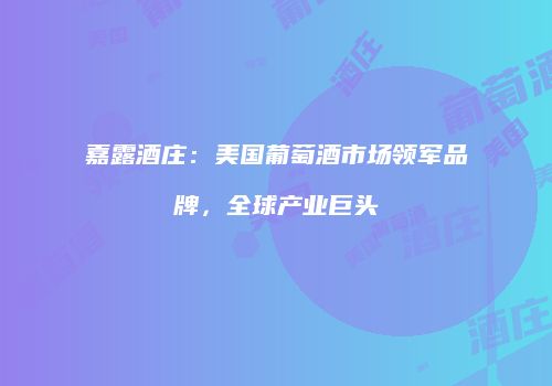 嘉露酒庄：美国葡萄酒市场领军品牌，全球产业巨头