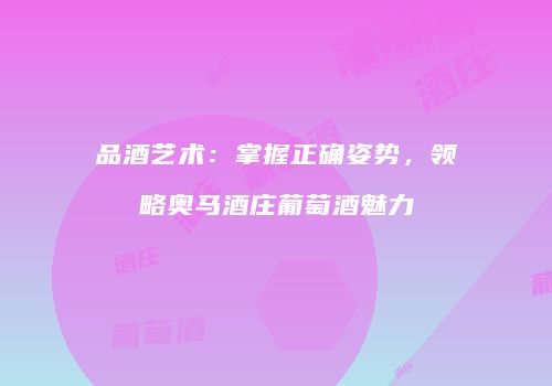 品酒艺术：掌握正确姿势，领略奥马酒庄葡萄酒魅力