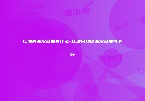 红酒有波尔多还有什么-红酒只知道波尔多那可不行