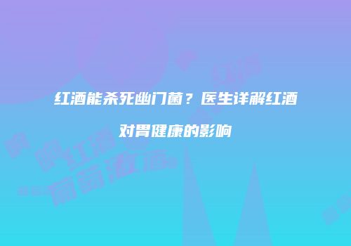 红酒能杀死幽门菌？医生详解红酒对胃健康的影响