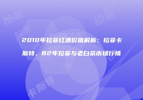 2010年拉菲红酒价值解析：拉菲卡斯特、82年拉菲与老白茶市场行情