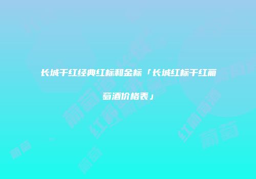 长城干红经典红标和金标「长城红标干红葡萄酒价格表」