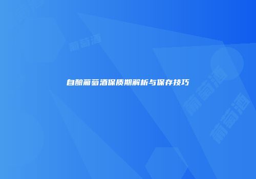 自酿葡萄酒保质期解析与保存技巧