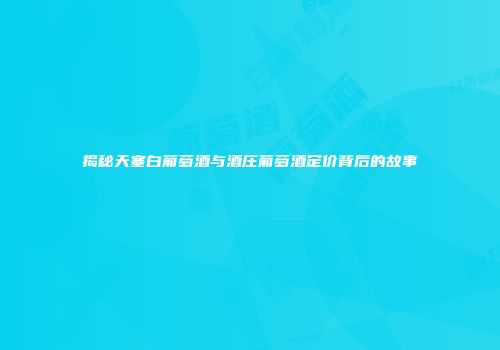 揭秘天塞白葡萄酒与酒庄葡萄酒定价背后的故事