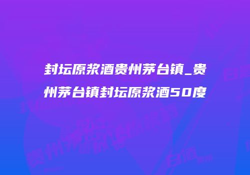 封坛原浆酒贵州茅台镇_贵州茅台镇封坛原浆酒50度