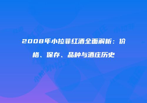2008年小拉菲红酒全面解析：价格、保存、品种与酒庄历史