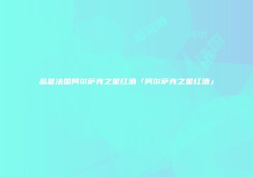 品鉴法国阿尔萨克之星红酒「阿尔萨克之星红酒」