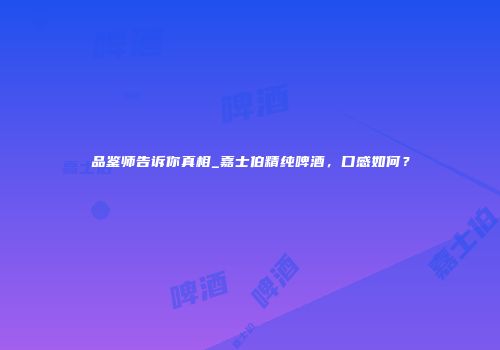 品鉴师告诉你真相_嘉士伯精纯啤酒，口感如何？