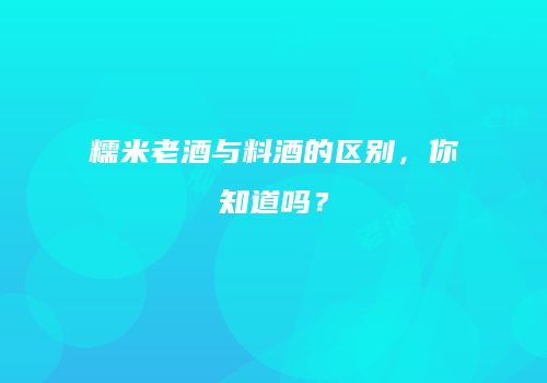 糯米老酒与料酒的区别，你知道吗？