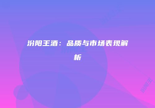 汾阳王酒：品质与市场表现解析
