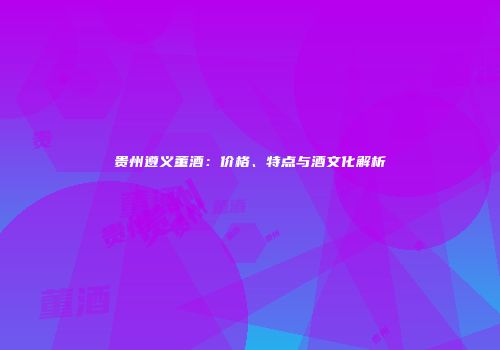 贵州遵义董酒：价格、特点与酒文化解析