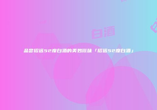 品尝招远52度白酒的美妙滋味「招远52度白酒」