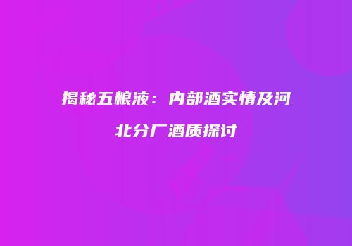 揭秘五粮液：内部酒实情及河北分厂酒质探讨