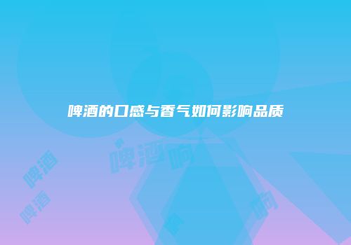 啤酒的口感与香气如何影响品质