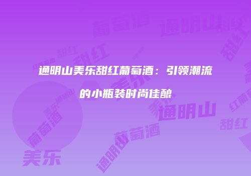 通明山美乐甜红葡萄酒：引领潮流的小瓶装时尚佳酿