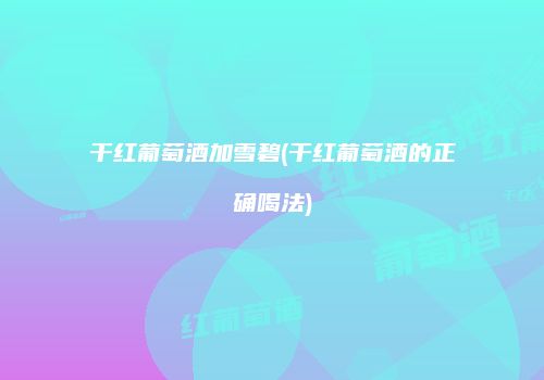 干红葡萄酒加雪碧(干红葡萄酒的正确喝法)