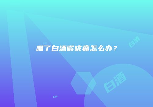 喝了白酒喉咙痛怎么办？