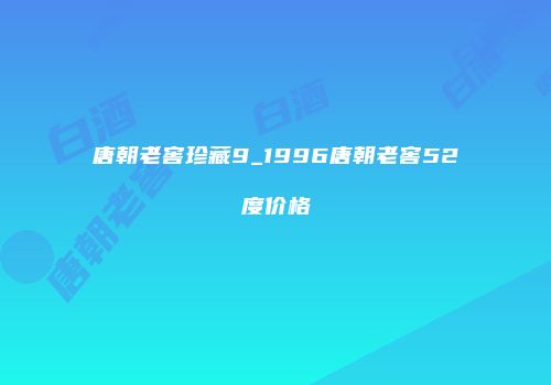 唐朝老窖珍藏9_1996唐朝老窖52度价格