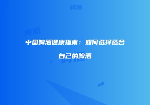 中国啤酒健康指南：如何选择适合自己的啤酒