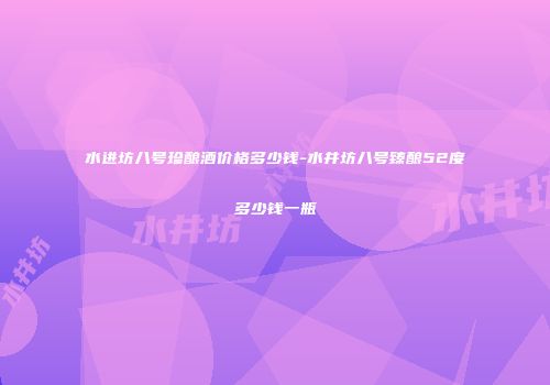 水进坊八号珍酿酒价格多少钱-水井坊八号臻酿52度多少钱一瓶