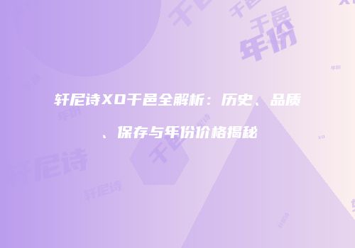 轩尼诗XO干邑全解析：历史、品质、保存与年份价格揭秘