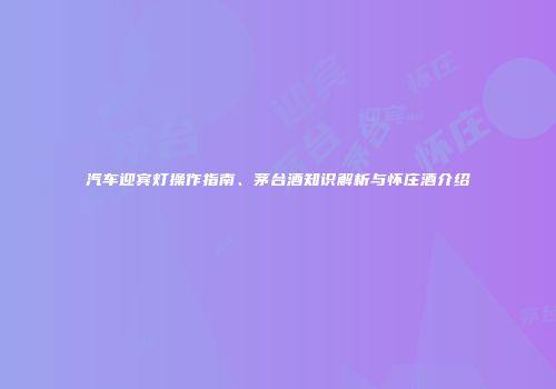 汽车迎宾灯操作指南、茅台酒知识解析与怀庄酒介绍