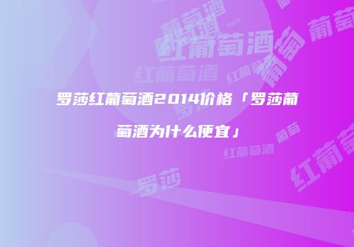 罗莎红葡萄酒2014价格「罗莎葡萄酒为什么便宜」