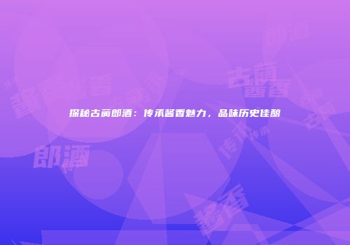 探秘古蔺郎酒：传承酱香魅力，品味历史佳酿