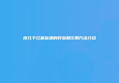 皮儿干红葡萄酒的好处和饮用方法介绍