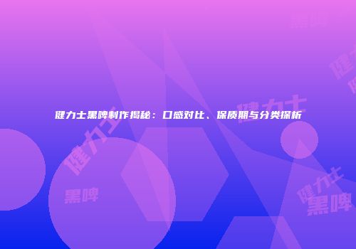 健力士黑啤制作揭秘：口感对比、保质期与分类探析