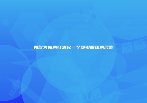 如何为你的红酒起一个吸引眼球的名称