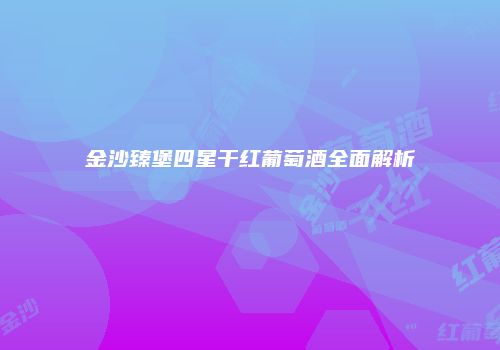 金沙臻堡四星干红葡萄酒全面解析