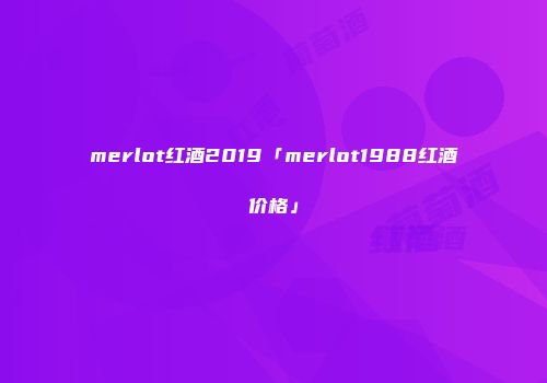 merlot红酒2019「merlot1988红酒价格」