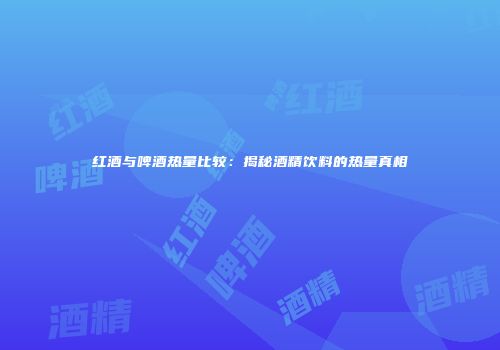 红酒与啤酒热量比较：揭秘酒精饮料的热量真相