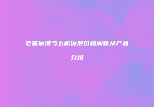 老窖原液与五粮原液价格解析及产品介绍
