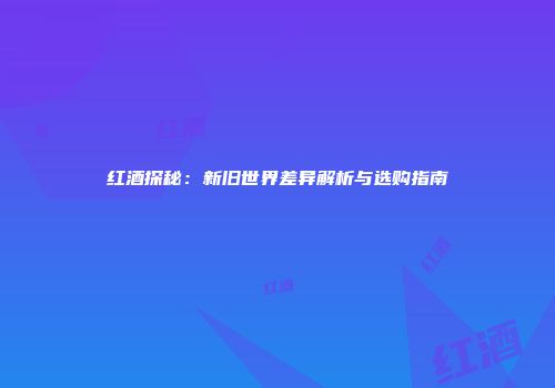 红酒探秘：新旧世界差异解析与选购指南