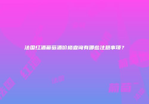 法国红酒葡萄酒价格查询有哪些注意事项？