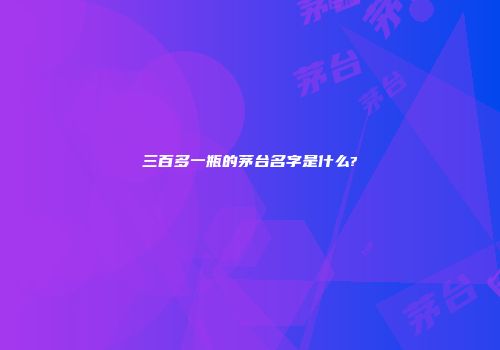 三百多一瓶的茅台名字是什么?