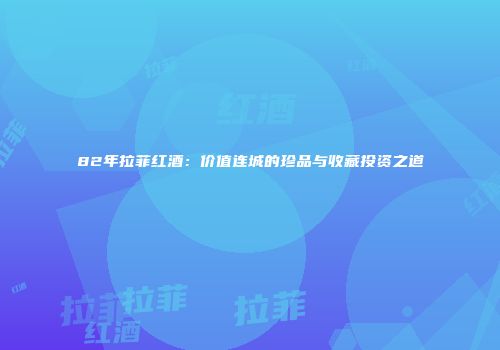 82年拉菲红酒：价值连城的珍品与收藏投资之道