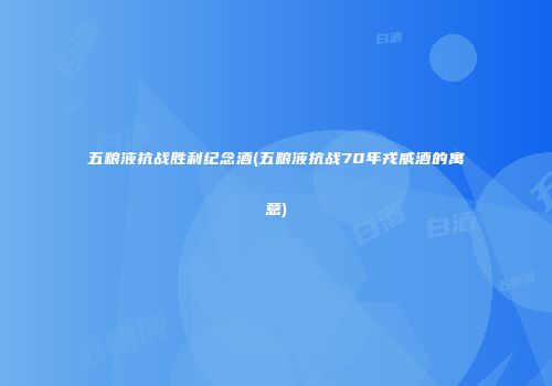 五粮液抗战胜利纪念酒(五粮液抗战70年戎威酒的寓意)