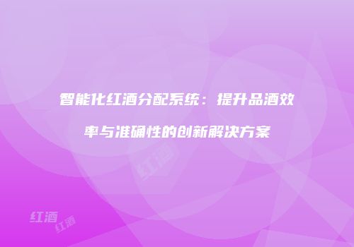智能化红酒分配系统：提升品酒效率与准确性的创新解决方案