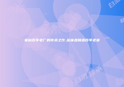 来自百年老厂的传承之作,品味温和酒百年老窖
