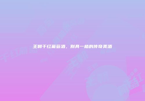王朝干红葡萄酒，别具一格的传奇美酒