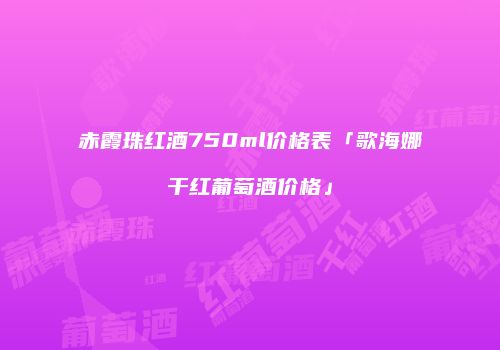 赤霞珠红酒750ml价格表「歌海娜干红葡萄酒价格」