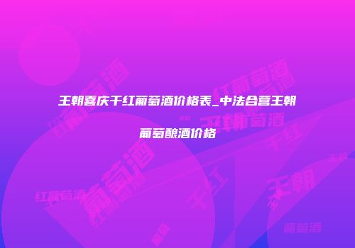 王朝喜庆干红葡萄酒价格表_中法合营王朝葡萄酿酒价格