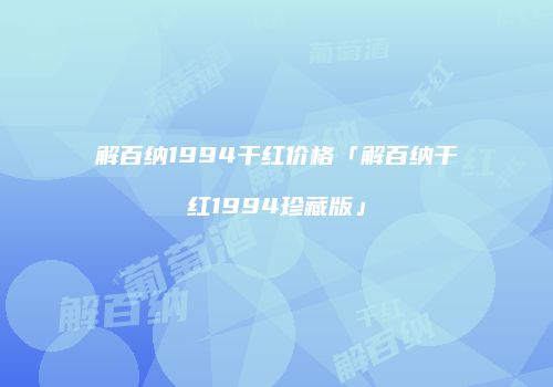 解百纳1994干红价格「解百纳干红1994珍藏版」