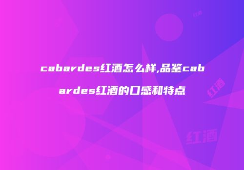 cabardes红酒怎么样,品鉴cabardes红酒的口感和特点